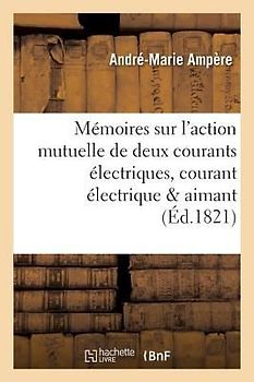Mémoires Sur l'Action Mutuelle de Deux Courants Électriques, Sur Celle Qui Existe Entre