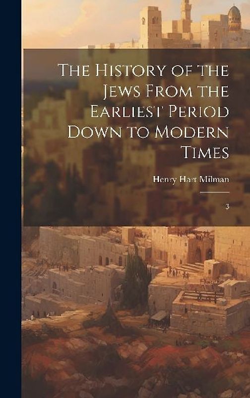 The History of the Jews From the Earliest Period Down to Modern Times: 3