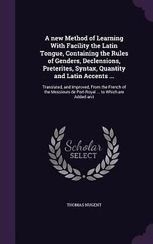 A   New Method of Learning with Facility the Latin Tongue, Containing the Rules of Genders, Declensions, Preterites, Syntax, Quantity and Latin Accent