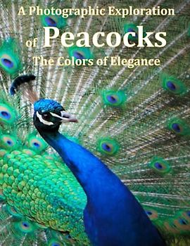 A Photographic Exploration of Peacocks The Colors of Elegance: Discovering the Beauty and Mystery of Nature's Most Vibrant Bird, A Photographer's Portrait of the Grandeur and Grace of Peacocks