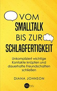 Vom Smalltalk bis zur Schlagfertigkeit: Unkompliziert wichtige Kontakte knüpfen und dauerhafte Freundschaften schließen - Die goldenen Regeln für gelungenen Smalltalk und schlagfertige Antworten