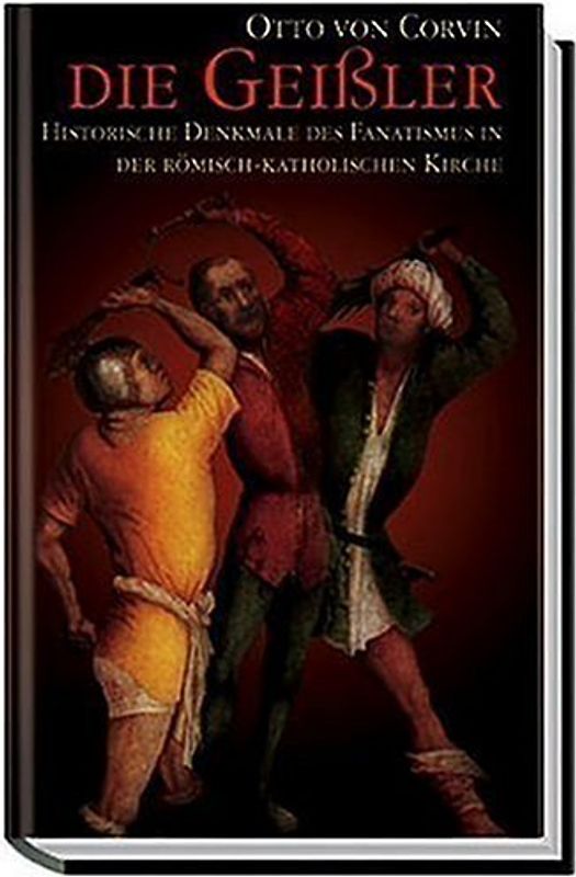 Die Geißler: Historische Denkmale des Fanatismus in der Römisch-Katholischen Kirche - Otto von Corvin