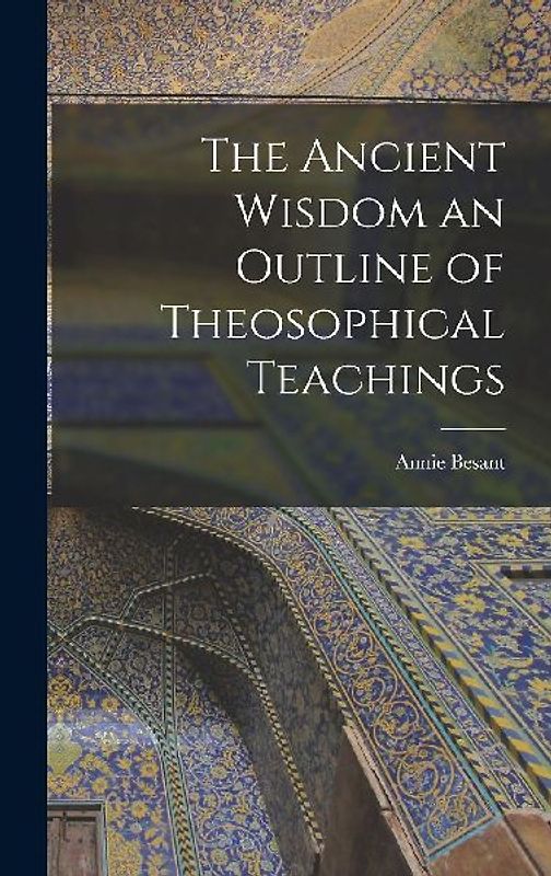 The Ancient Wisdom an Outline of Theosophical Teachings