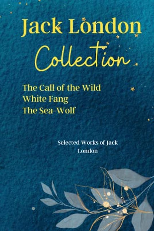 Jack London Collection: The Call of the Wild, White Fang, The Sea-Wolf: Selected Works of Jack London