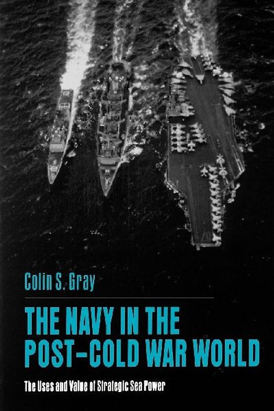 The Navy in the Post-Cold War World: The Uses and Value of Strategic Sea Power - Gray, Colin S.