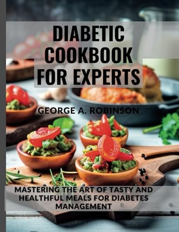 DIABETIC COOKBOOK FOR EXPERTS: Mastering the Art of Tasty and Healthful Meals for Diabetes Management (Nourishing Health at Every Stage of Life)