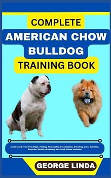 COMPLETE AMERICAN CHOW BULLDOG TRAINING BOOK: Understand From The Origin, Finding, Personality, Socialization, Breeding, Care, Nutrition, Exercise, Health, Grooming, Love And Others Inclusive