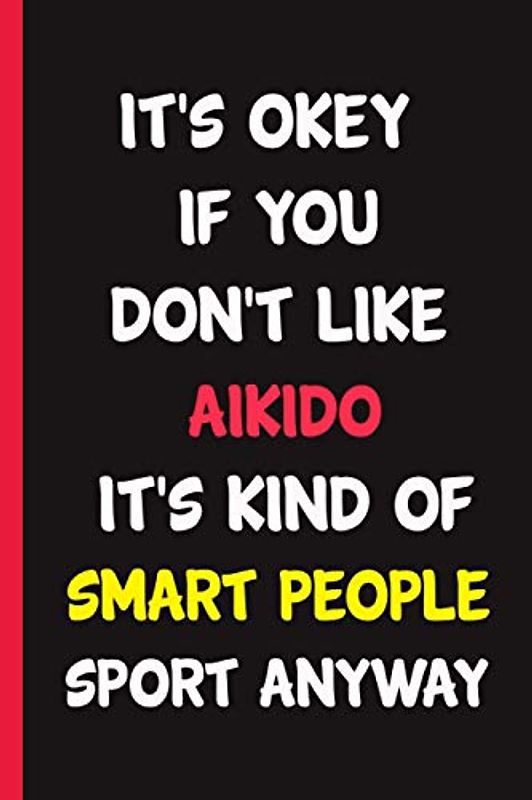 It's Okey If You Don't Like Aikido It's Kind Of Smart People Sport Anyway : lined Aikido Notebook for Aikido players & Aikido coach | funny Christmas ... Gift for Aikido Lovers - gift for Aikido fans