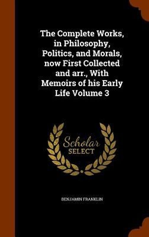 The Complete Works, in Philosophy, Politics, and Morals, now First Collected and arr., With Memoirs of his Early Life Volume 3