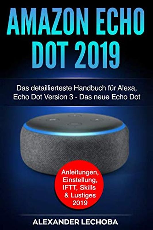 Amazon Echo Dot 2019: Das detaillierteste Handbuch für Alexa, Echo Dot Version 3 - Das neue Echo Dot - Anleitungen, Einstellung, IFTT, Skills & Lustiges - 2019