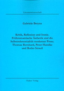 Kritik, Reflexion und Ironie. Frühromantische Ästhetik und die Selbstreferentialität moderner Prosa. Thomas Bernhard, Peter Handke und Botho Strauß