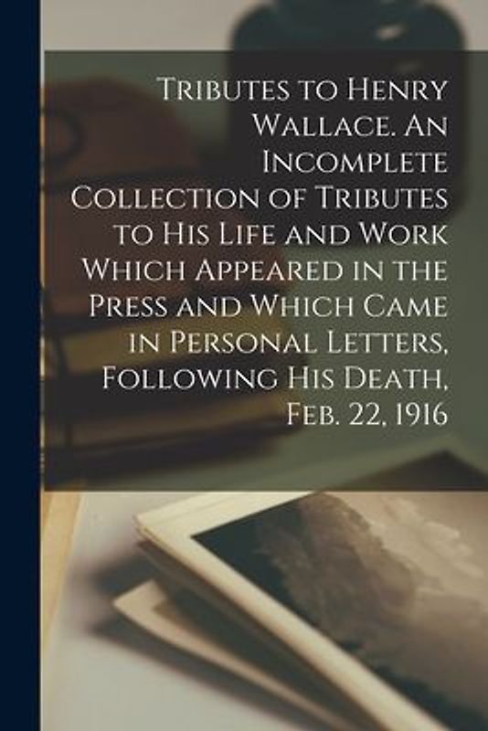 Tributes to Henry Wallace. An Incomplete Collection of Tributes to His Life and Work Which Appeared in the Press and Which Came in Personal Letters, F
