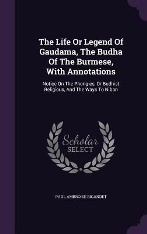 The Life Or Legend Of Gaudama, The Budha Of The Burmese, With Annotations: Notice On The Phongies, Or Budhist Religious, And The Ways To Niban