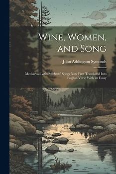 Wine, Women, and Song: Mediaeval Latin Students' Songs Now First Translated Into English Verse With an Essay