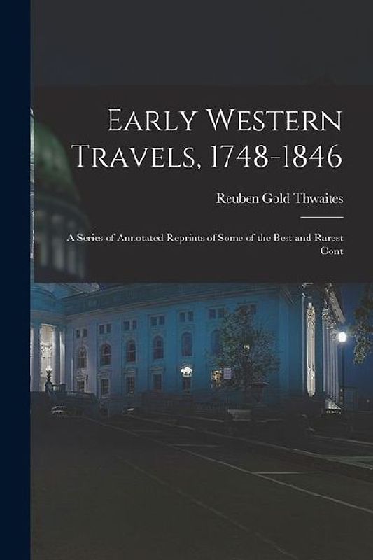 Early Western Travels, 1748-1846: A Series of Annotated Reprints of Some of the Best and Rarest Cont