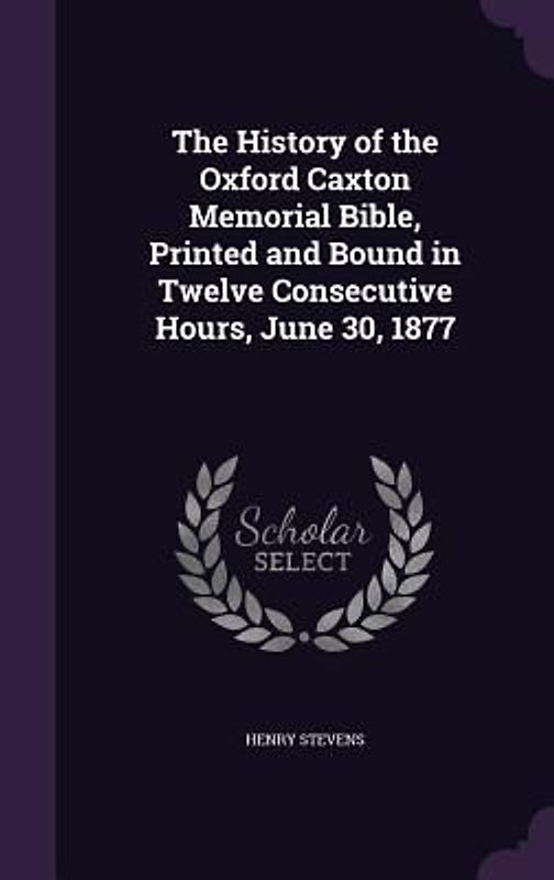 The History of the Oxford Caxton Memorial Bible, Printed and Bound in Twelve Consecutive Hours, June 30, 1877