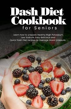 Dash diet cookbook for seniors: Learn how to prepare healthy high potassium low sodium easy delicious and quick dash diet recipes to manage blood pressure