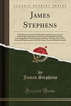 James Stephens: Chief Organizer of the Irish Republic; Embracing an Account of the Origin and Progress of the Fenian Brotherhood; Being a ... and Imprisonment; Also His Escape From the B