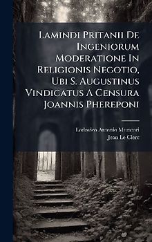 Lamindi Pritanii De Ingeniorum Moderatione In Religionis Negotio, Ubi S. Augustinus Vindicatus A Censura Joannis Phereponi