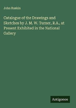 Catalogue of the Drawings and Sketches by J. M. W. Turner, R.A., at Present Exhibited in the National Gallery