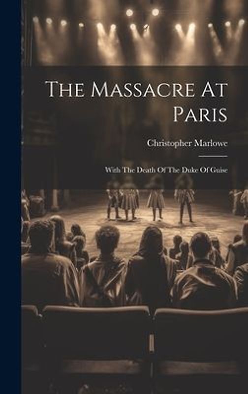 The Massacre At Paris: With The Death Of The Duke Of Guise