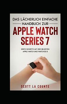 Das Lächerlich Einfache Handbuch Zur Apple Watch Series 7: Erste Schritte Mit Der Neuesten Apple Watch Und WatchOS 8