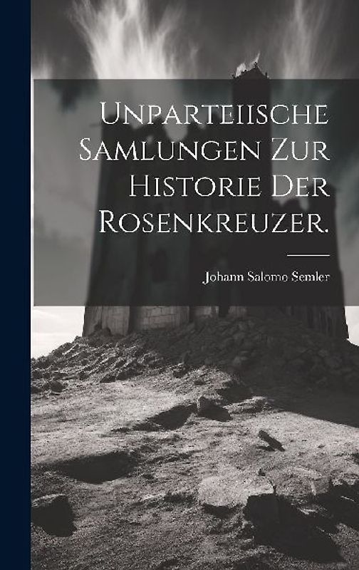 Unparteiische Samlungen zur Historie der Rosenkreuzer.