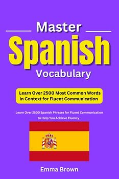 Master Spanish Vocabulary: Learn Over 2500 Most Common Words in Context for Fluent Communication: to Help You Achieve Fluency