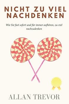 Nicht zu viel nachdenken: Wie Sie fast sofort und für immer aufhören, zu viel nachzudenken