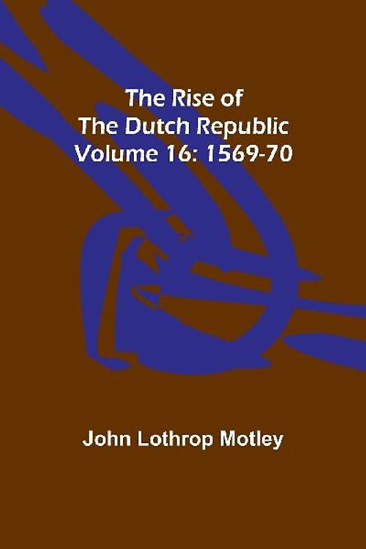 The Rise of the Dutch Republic - Volume 16