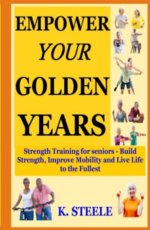 EMPOWER YOUR GOLDEN YEARS: Strength Training for seniors - Build Strength, Improve Mobility and Live Life to the Fullest