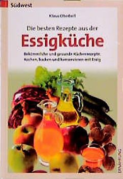 Die besten Rezepte aus der Essigküche. Bekömmliche und gesunde Küchenrezepte. Kochen, Backen und Konservieren mit Essig