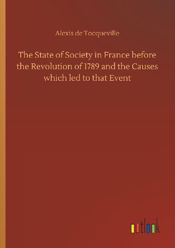 The State of Society in France before the Revolution of 1789 and the Causes which led to that Event