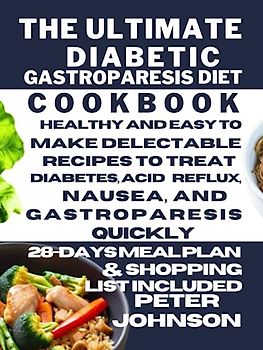 The Ultimate Diabetic Gastroparesis Diet Cookbook: Healthy and Easy to Make Delectable Recipes to Treat Diabetes, Acid Reflux, Nausea, and Gastroparesis Quickly