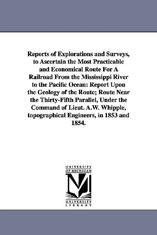 Reports of Explorations and Surveys, to Ascertain the Most Practicable and Economical Route for a Railroad from the Mississippi River to the Pacific O