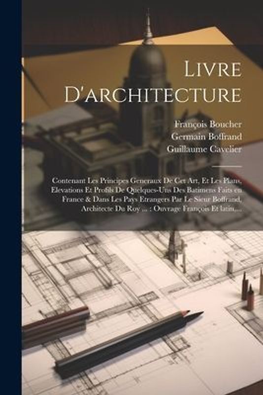 Livre d'architecture: Contenant les principes generaux de cet art, et les plans, elevations et profils de quelques-uns des batimens faits en