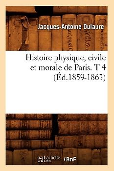 Histoire Physique, Civile Et Morale de Paris. T 4 (Éd.1859-1863)
