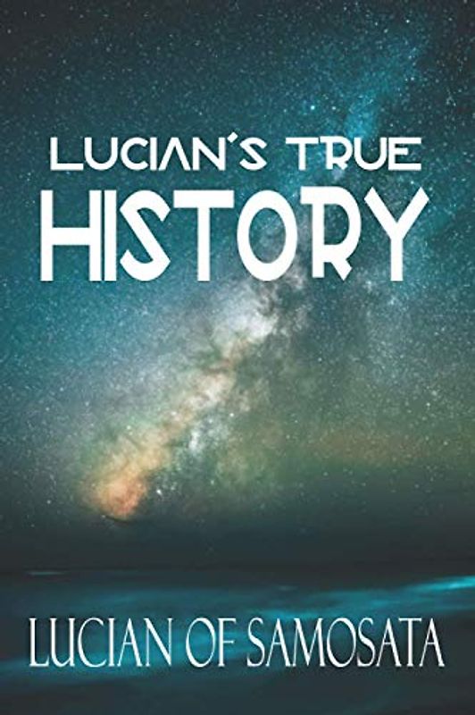 Lucian's True History: Die erste bekannte Geschichte über Raumfahrt, Außerirdische und interplanetare Kriegsführung (Englische Ausgabe)