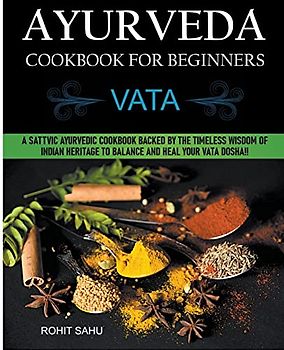 Ayurveda Cookbook For Beginners: Vata: A Sattvic Ayurvedic Cookbook Backed by the Timeless Wisdom of Indian Heritage to Balance and Heal Your Vata Dosha!!
