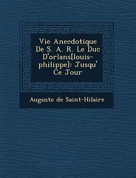 Vie Anecdotique de S. A. R. Le Duc D'Orl ANS[Louis-Philippe]: Jusqu' Ce Jour