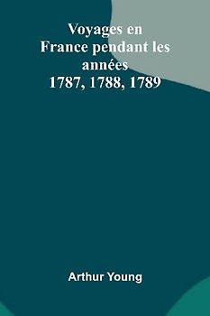 Voyages En France Pendant Les Ann es 1787, 1788, 1789