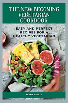 The new becoming vegetarian cookbook: Easy and Perfect Recipes for a healthy vegetarian
