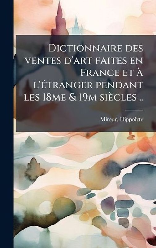 Dictionnaire des ventes d'art faites en France et Ã l'Ã(c)tranger pendant les 18me & 19m siècles ..