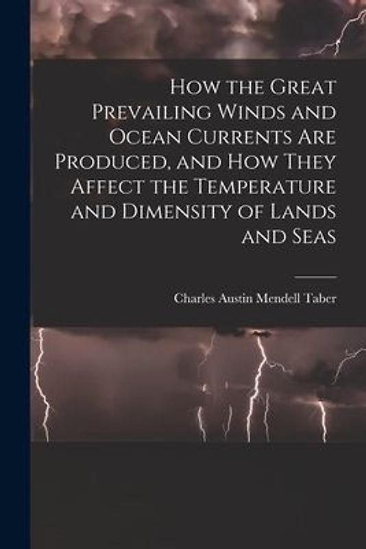 How the Great Prevailing Winds and Ocean Currents Are Produced, and How They Affect the Temperature and Dimensity of Lands and Seas