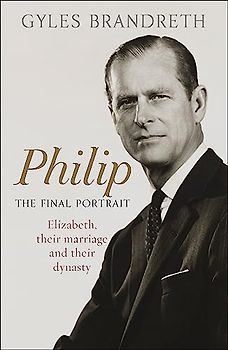 Philip: The Final Portrait: Elizabeth, Their Marriage and Their Dynasty