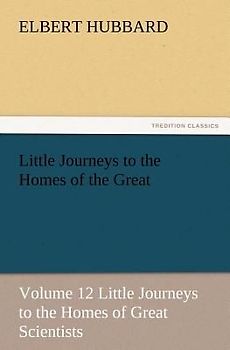 Little Journeys to the Homes of the Great - Volume 12 Little Journeys to the Homes of Great Scientists