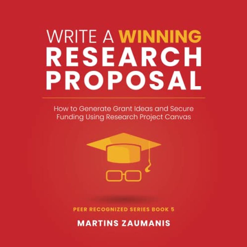 Write a Winning Research Proposal: How to Generate Grant Ideas and Secure Funding Using Research Project Canvas (Peer Recognized)