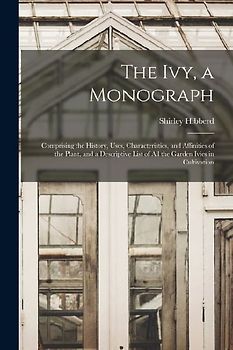 The Ivy, a Monograph: Comprising the History, Uses, Characteristics, and Affinities of the Plant, and a Descriptive List of All the Garden I