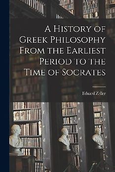 A History of Greek Philosophy From the Earliest Period to the Time of Socrates