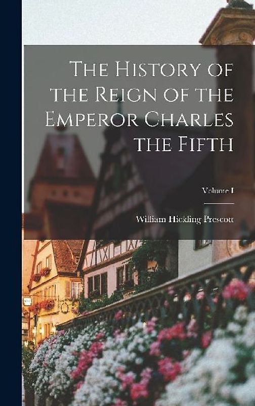 The History of the Reign of the Emperor Charles the Fifth; Volume I